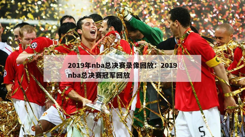 2019年nba總決賽錄像回放：2019nba總決賽冠軍回放