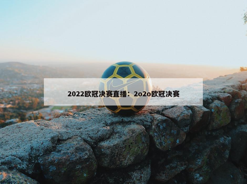 2022歐冠決賽直播：2o2o歐冠決賽