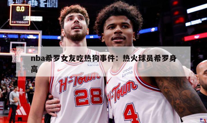 nba希羅女友吃熱狗事件：熱火球員希羅身高