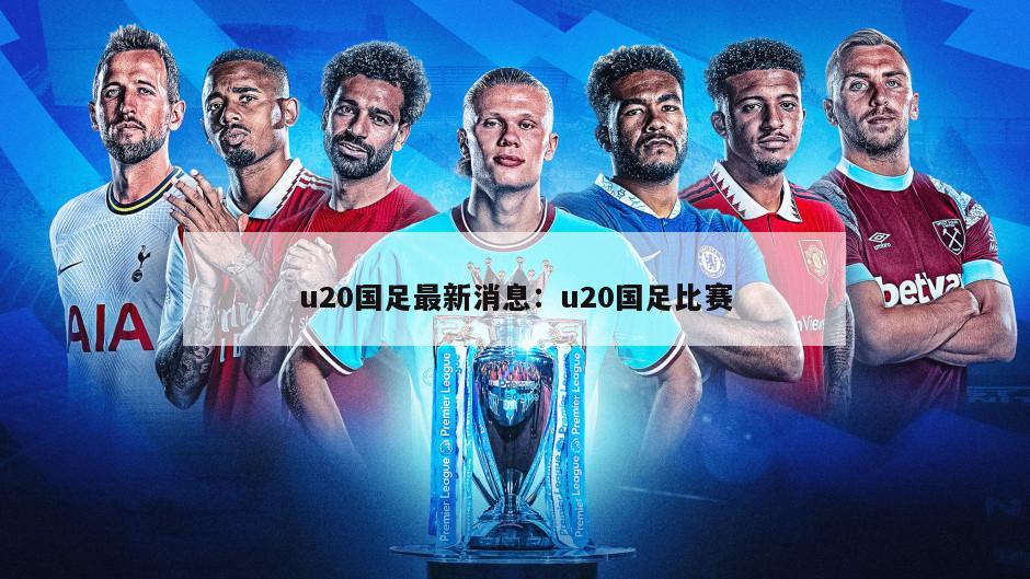 u20國足最新消息：u20國足比賽