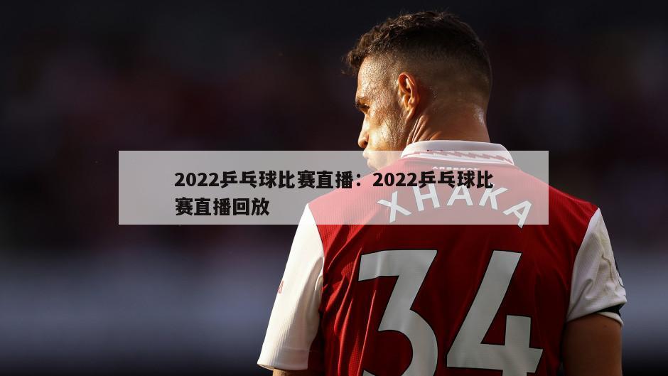 2022乒乓球比賽直播：2022乒乓球比賽直播回放