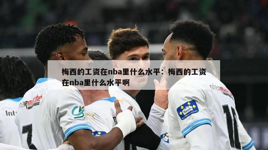 梅西的工資在nba里什么水平：梅西的工資在nba里什么水平啊