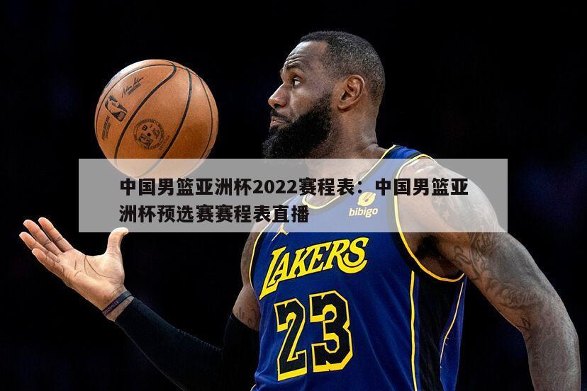 中國男籃亞洲杯2022賽程表：中國男籃亞洲杯預選賽賽程表直播