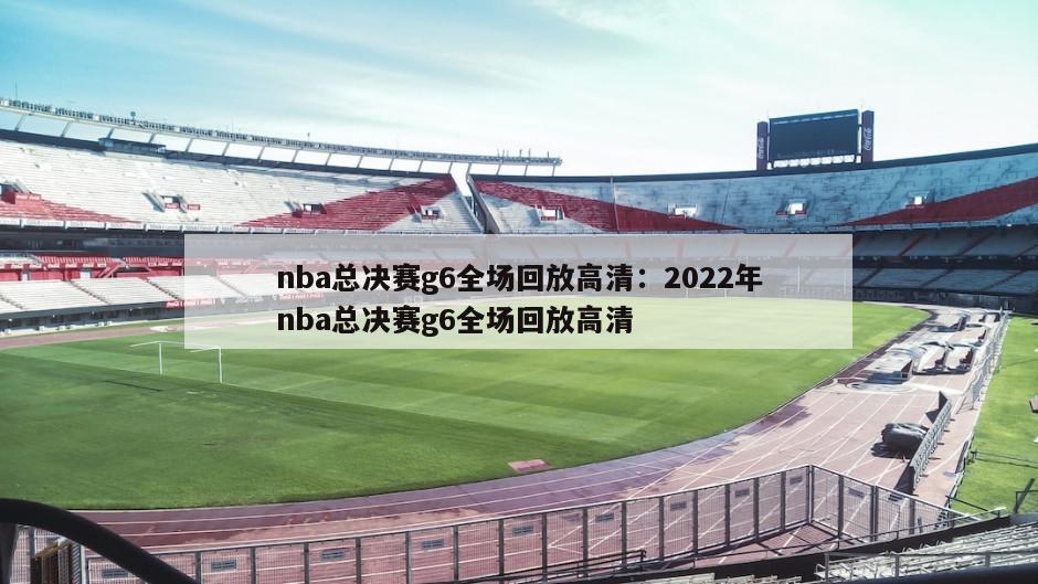 nba總決賽g6全場(chǎng)回放高清：2022年nba總決賽g6全場(chǎng)回放高清