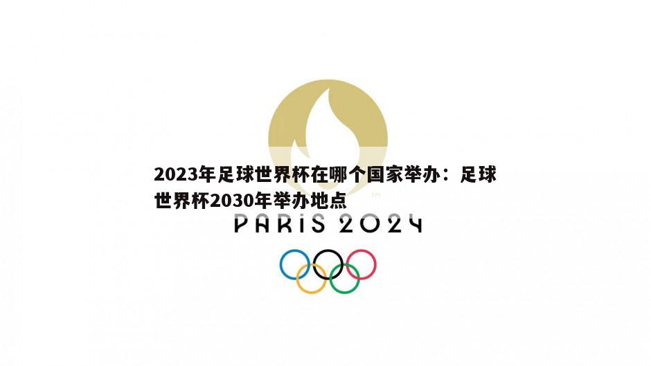 2023年足球世界杯在哪個(gè)國家舉辦：足球世界杯2030年舉辦地點(diǎn)