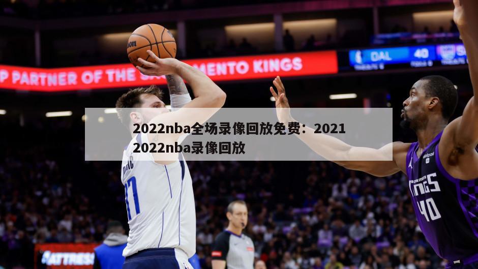 2022nba全場(chǎng)錄像回放免費：20212022nba錄像回放