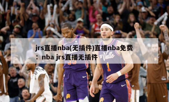 jrs直播nba(無(wú)插件)直播nba免費：nba jrs直播無(wú)插件