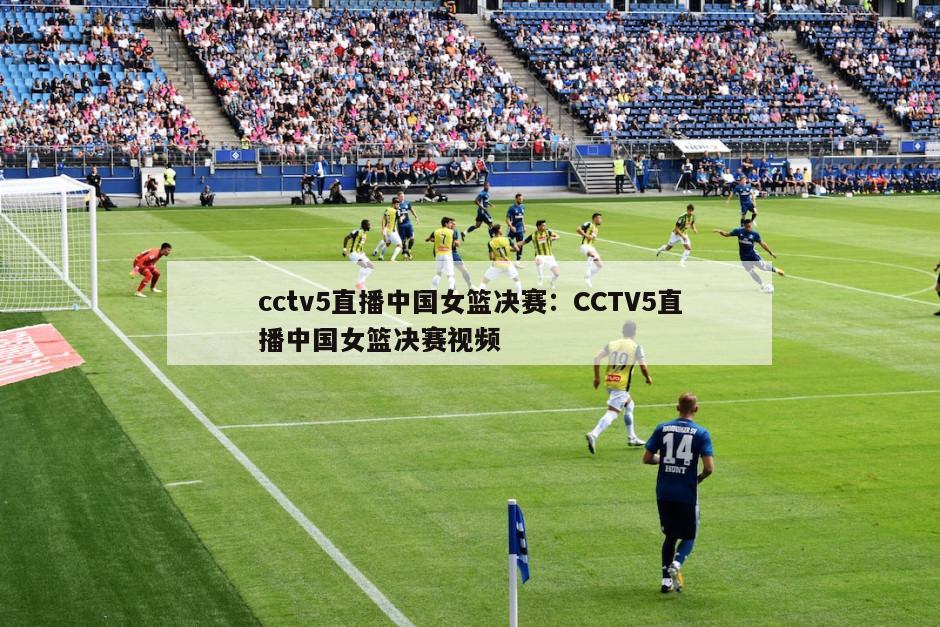 cctv5直播中國女籃決賽：CCTV5直播中國女籃決賽視頻