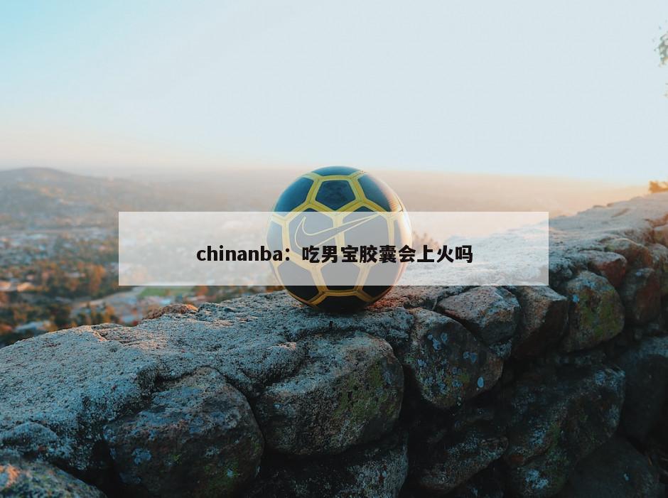 chinanba：吃男寶膠囊會(huì )上火嗎