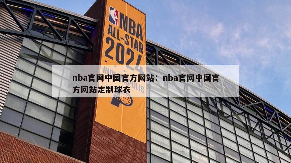 nba官網(wǎng)中國官方網(wǎng)站：nba官網(wǎng)中國官方網(wǎng)站定制球衣