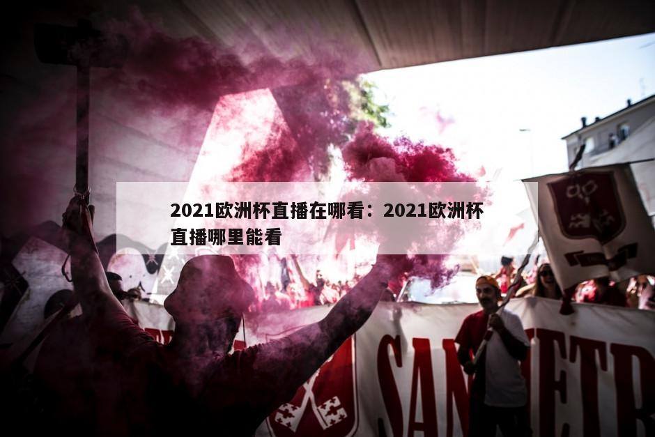 2021歐洲杯直播在哪看：2021歐洲杯直播哪里能看