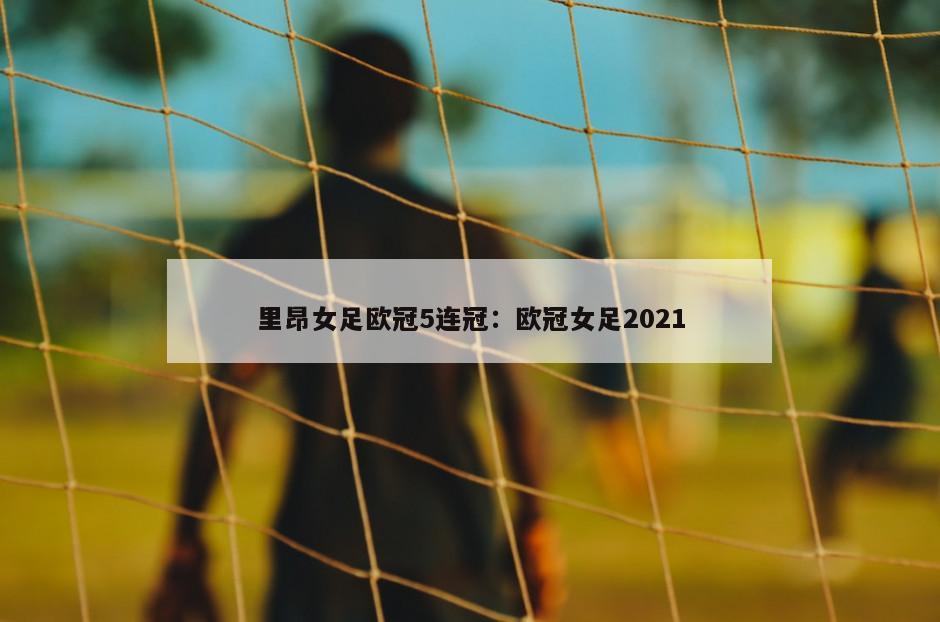 里昂女足歐冠5連冠：歐冠女足2021