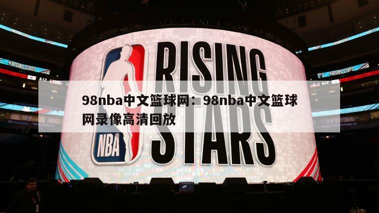 98nba中文籃球網(wǎng)：98nba中文籃球網(wǎng)錄像高清回放