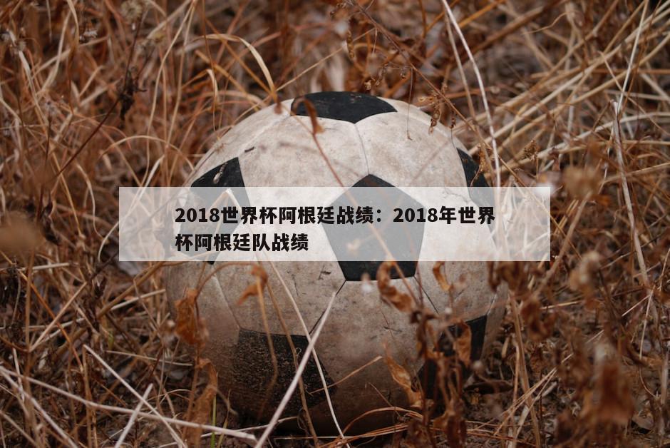 2018世界杯阿根廷戰績(jì)：2018年世界杯阿根廷隊戰績(jì)