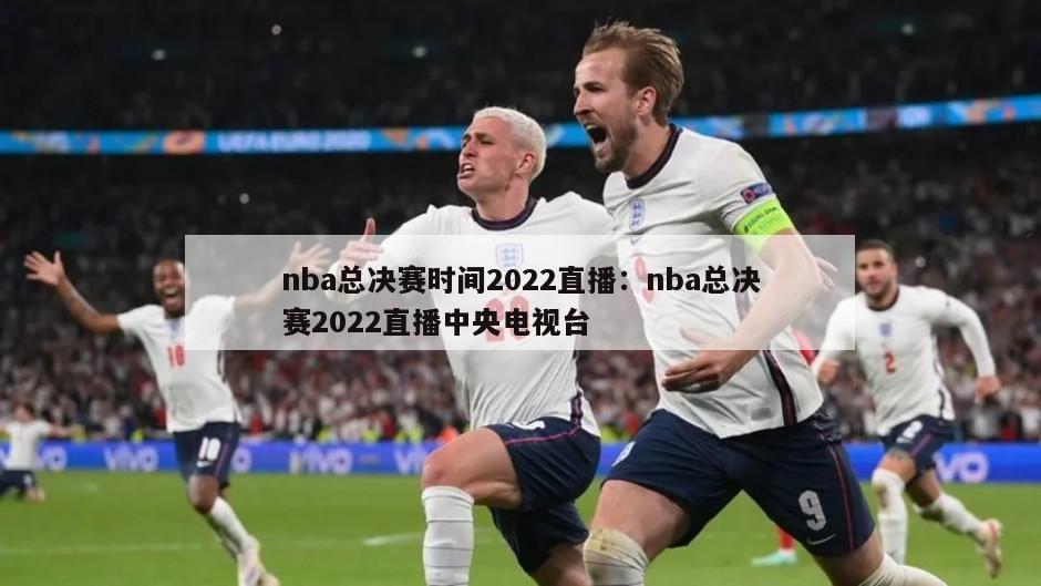 nba總決賽時(shí)間2022直播：nba總決賽2022直播中央電視臺