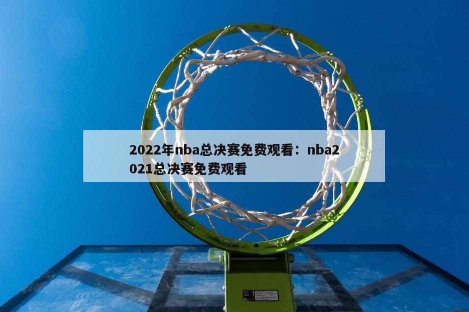 2022年nba總決賽免費觀(guān)看：nba2021總決賽免費觀(guān)看