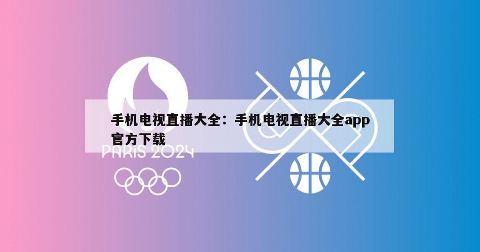 手機電視直播大全：手機電視直播大全app官方下載