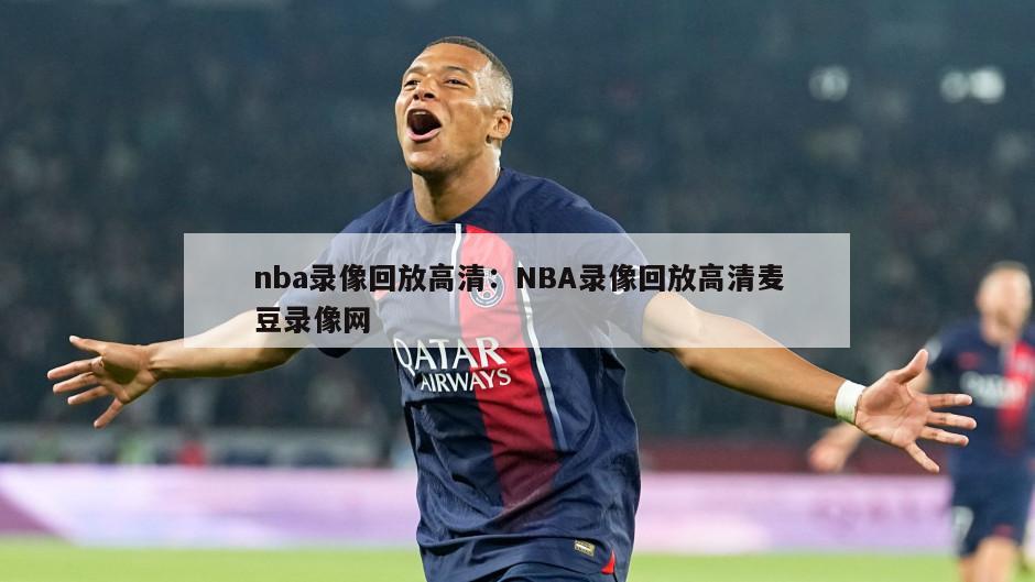 nba錄像回放高清：NBA錄像回放高清麥豆錄像網(wǎng)