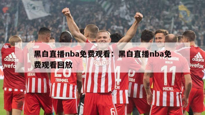 黑白直播nba免費觀(guān)看：黑白直播nba免費觀(guān)看回放