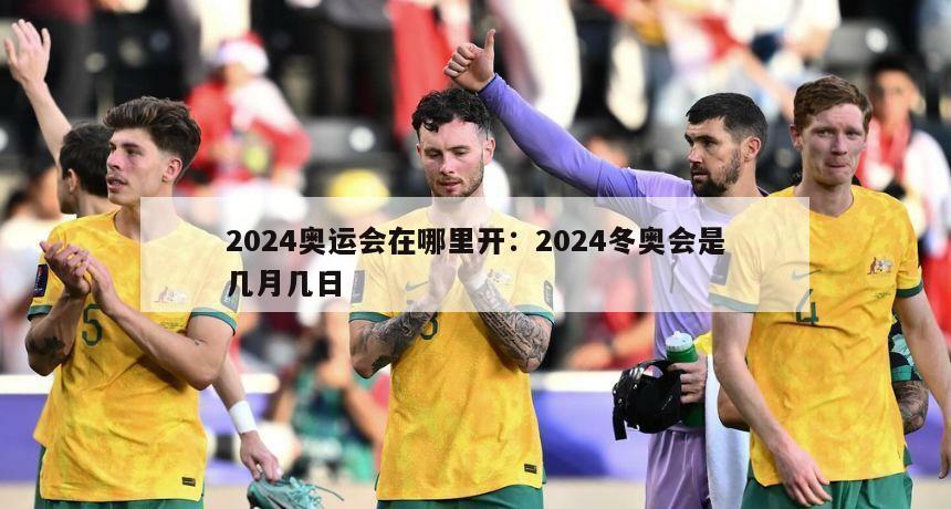 2024奧運會(huì )在哪里開(kāi)：2024冬奧會(huì )是幾月幾日