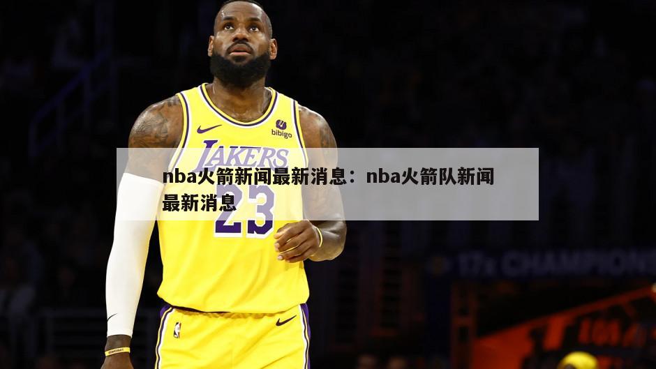 nba火箭新聞最新消息：nba火箭隊新聞最新消息