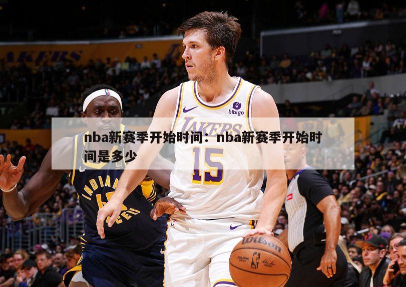 nba新賽季開(kāi)始時(shí)間：nba新賽季開(kāi)始時(shí)間是多少