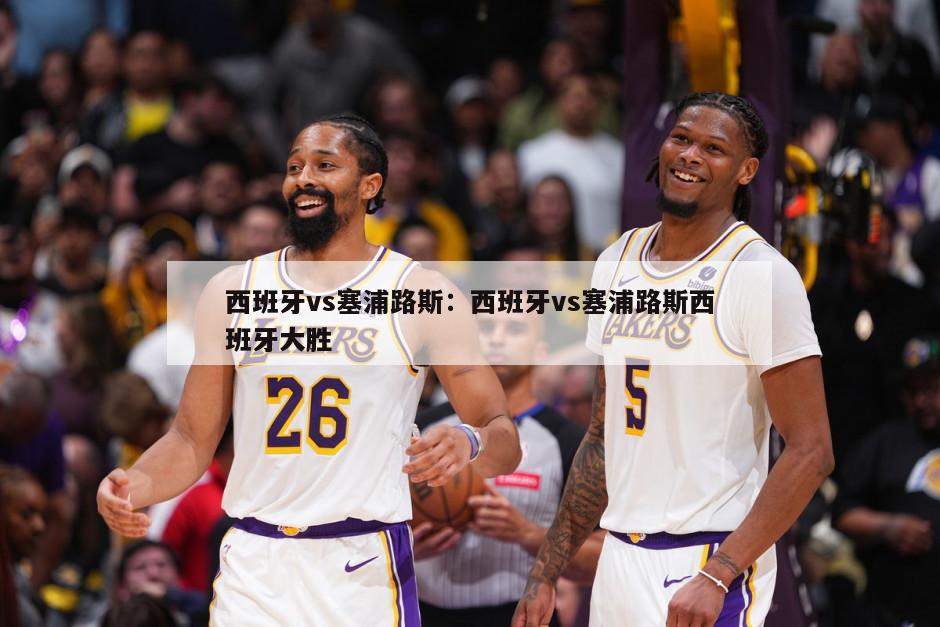 西班牙vs塞浦路斯：西班牙vs塞浦路斯西班牙大勝