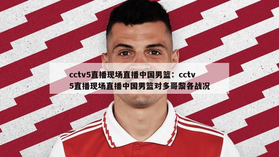 cctv5直播現場(chǎng)直播中國男籃：cctv5直播現場(chǎng)直播中國男籃對多哥黎各戰況