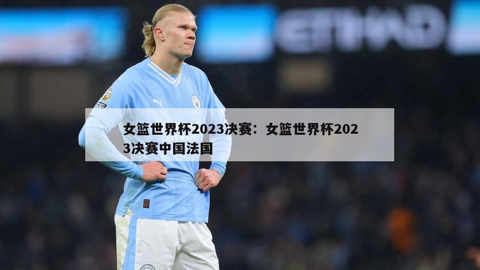 女籃世界杯2023決賽：女籃世界杯2023決賽中國法國