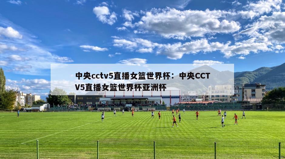 中央cctv5直播女籃世界杯：中央CCTV5直播女籃世界杯亞洲杯