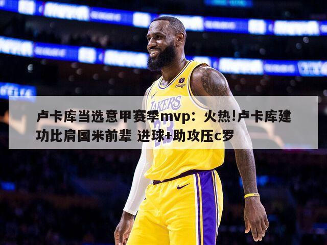 盧卡庫當選意甲賽季mvp：火熱!盧卡庫建功比肩國米前輩 進(jìn)球+助攻壓c羅