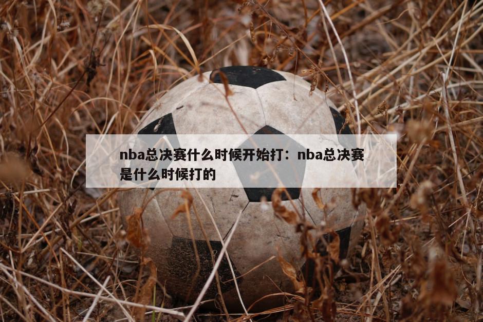 nba總決賽什么時(shí)候開(kāi)始打：nba總決賽是什么時(shí)候打的