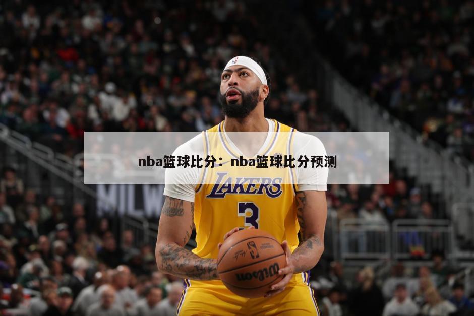 nba籃球比分：nba籃球比分預測