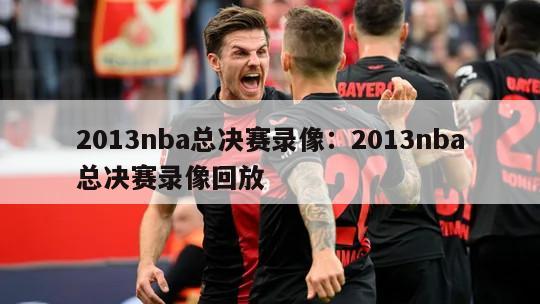 2013nba總決賽錄像：2013nba總決賽錄像回放