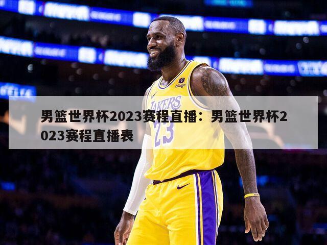 男籃世界杯2023賽程直播：男籃世界杯2023賽程直播表