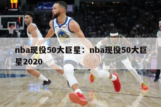 nba現役50大巨星：nba現役50大巨星2020