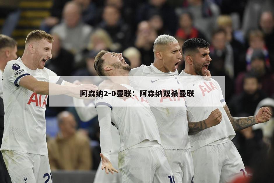 阿森納2-0曼聯(lián)：阿森納雙殺曼聯(lián)