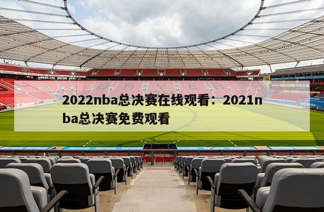 2022nba總決賽在線(xiàn)觀(guān)看：2021nba總決賽免費觀(guān)看