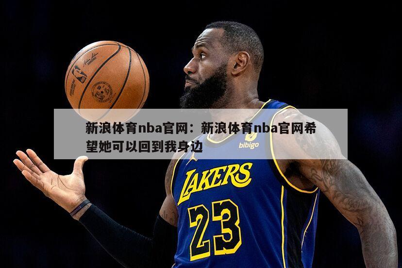 新浪體育nba官網(wǎng)：新浪體育nba官網(wǎng)希望她可以回到我身邊