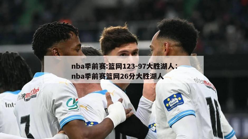 nba季前賽:籃網(wǎng)123-97大勝湖人：nba季前賽籃網(wǎng)26分大勝湖人