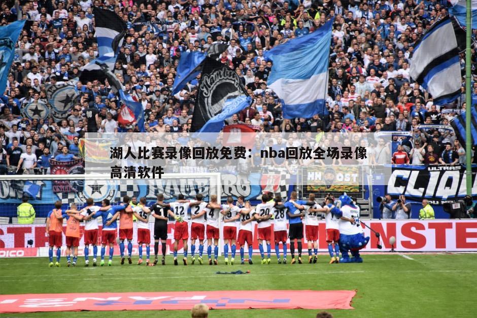 湖人比賽錄像回放免費：nba回放全場(chǎng)錄像高清軟件