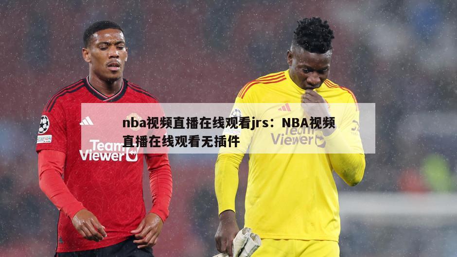 nba視頻直播在線(xiàn)觀(guān)看jrs：NBA視頻直播在線(xiàn)觀(guān)看無(wú)插件