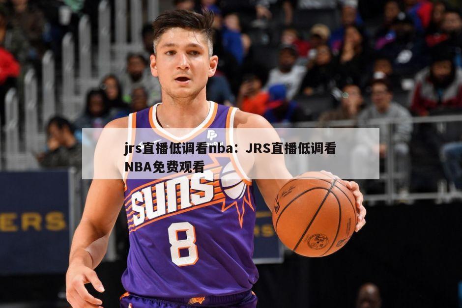 jrs直播低調看nba：JRS直播低調看NBA免費觀(guān)看